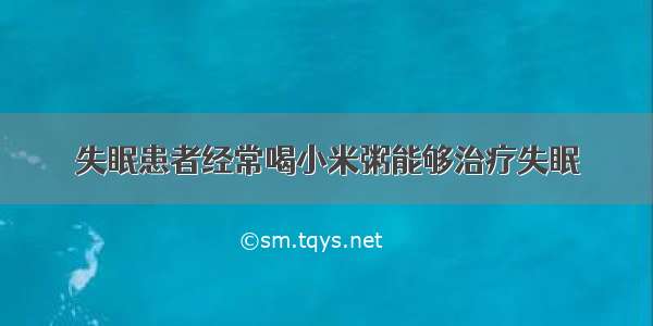 失眠患者经常喝小米粥能够治疗失眠