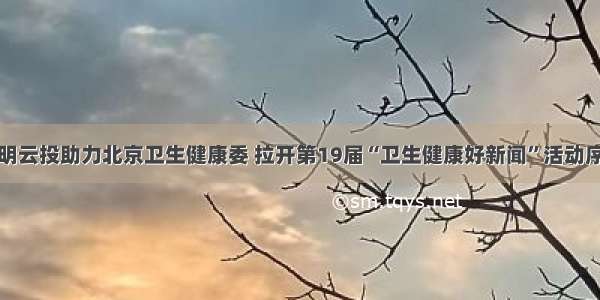 光明云投助力北京卫生健康委 拉开第19届“卫生健康好新闻”活动序幕