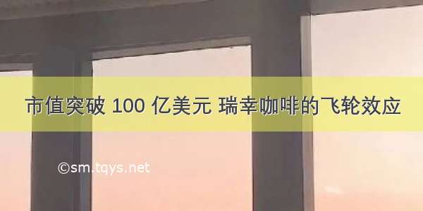 市值突破 100 亿美元 瑞幸咖啡的飞轮效应