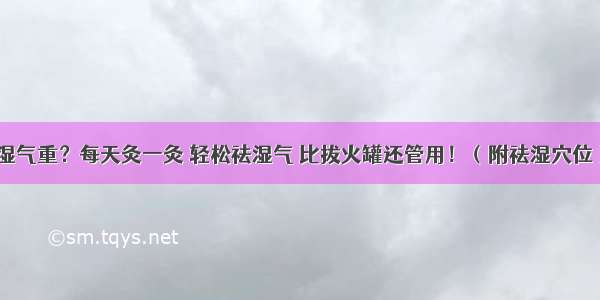 湿气重？每天灸一灸 轻松祛湿气 比拔火罐还管用！（附祛湿穴位）