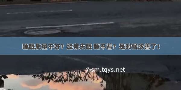 睡眠质量不好？经常失眠 睡不着？是时候改善了！