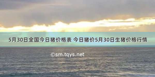 5月30日全国今日猪价格表 今日猪价5月30日生猪价格行情