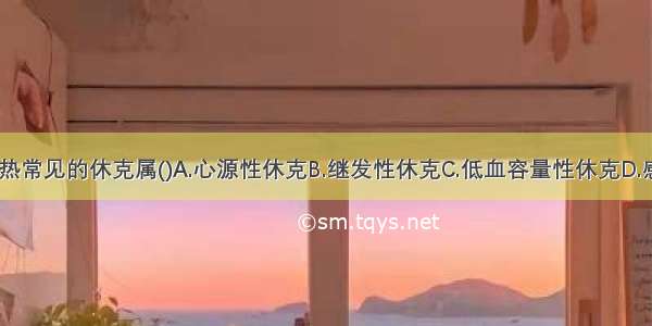 流行性出血热常见的休克属()A.心源性休克B.继发性休克C.低血容量性休克D.感染性休克E.