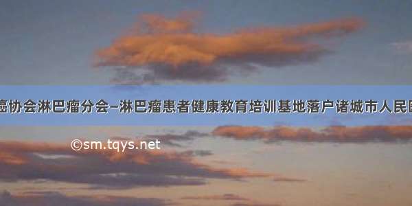 山东省抗癌协会淋巴瘤分会—淋巴瘤患者健康教育培训基地落户诸城市人民医院血液科