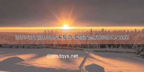 2月9号起 前任回头求复合 爱情失而复得的五大星座