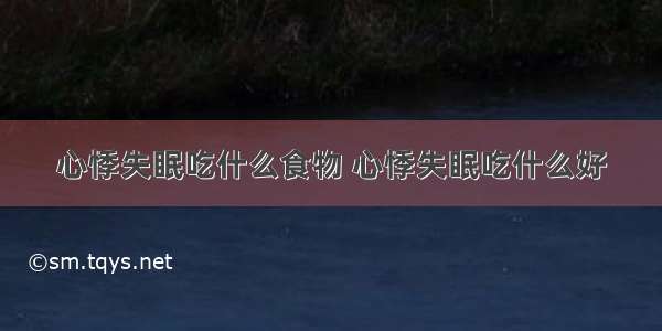 心悸失眠吃什么食物 心悸失眠吃什么好