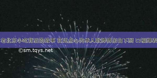 老北京小吃背后的故事 宫廷点心传承人耿师傅亲自下厨 口福爆表