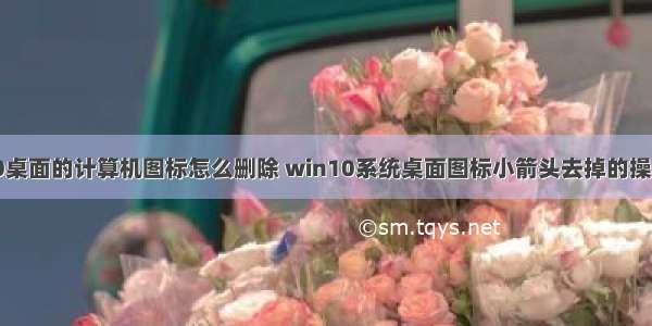 win10桌面的计算机图标怎么删除 win10系统桌面图标小箭头去掉的操作步骤