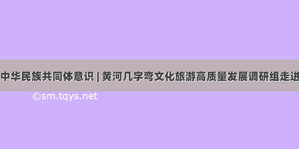 铸牢中华民族共同体意识 | 黄河几字弯文化旅游高质量发展调研组走进包头