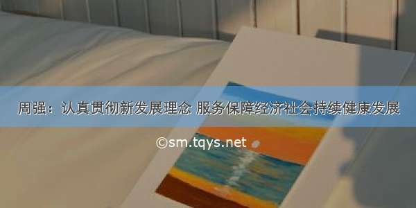 周强：认真贯彻新发展理念 服务保障经济社会持续健康发展