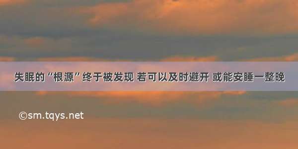 失眠的“根源”终于被发现 若可以及时避开 或能安睡一整晚