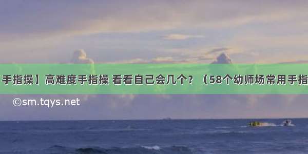 【手指操】高难度手指操 看看自己会几个？（58个幼师场常用手指操）