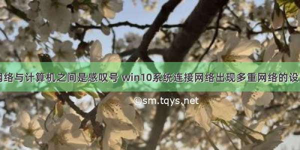 多重网络与计算机之间是感叹号 win10系统连接网络出现多重网络的设置教程