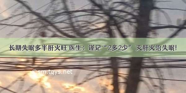 长期失眠多半肝火旺 医生：谨记“2多2少” 灭肝火治失眠!