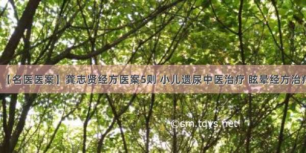 【名医医案】龚志贤经方医案5则 小儿遗尿中医治疗 眩晕经方治疗