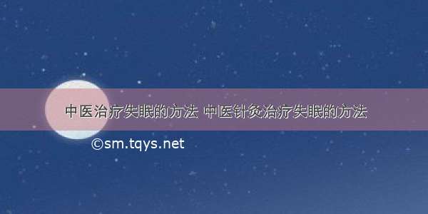 中医治疗失眠的方法 中医针灸治疗失眠的方法