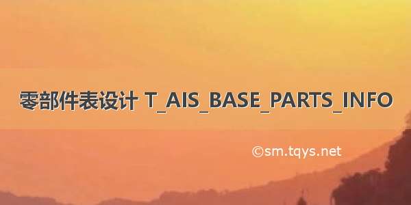 零部件表设计 T_AIS_BASE_PARTS_INFO
