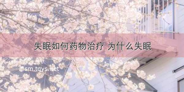 失眠如何药物治疗 为什么失眠