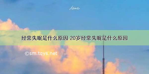 经常失眠是什么原因 20岁经常失眠是什么原因