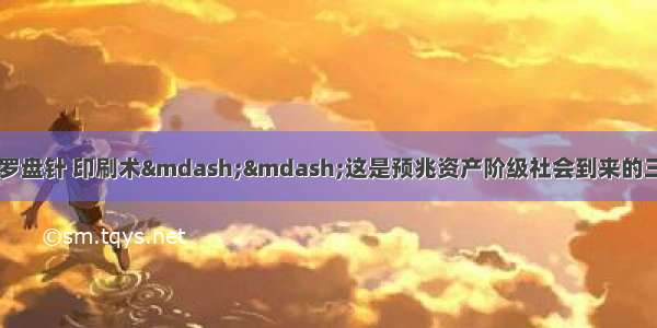 马克思说：&ldquo;火药 罗盘针 印刷术&mdash;&mdash;这是预兆资产阶级社会到来的三项伟大发明。&rdquo;这