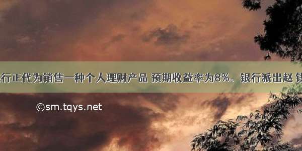 某商业银行正代为销售一种个人理财产品 预期收益率为8%。银行派出赵 钱 孙 李 周