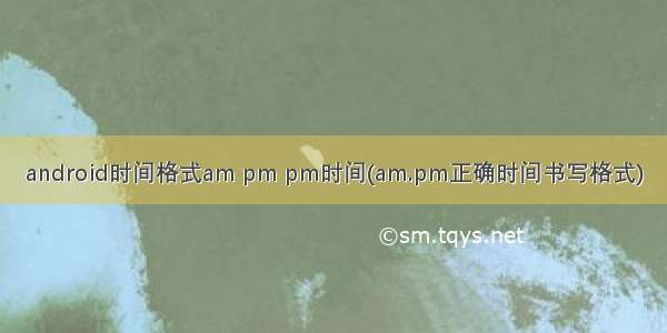 android时间格式am pm pm时间(am.pm正确时间书写格式)