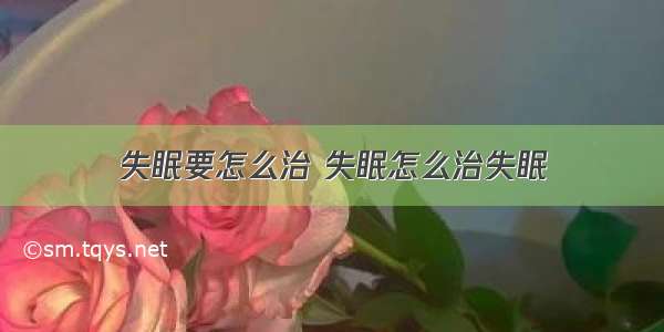 失眠要怎么治 失眠怎么治失眠