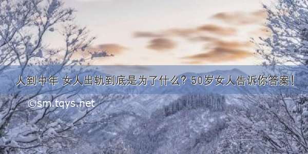 人到中年 女人出轨到底是为了什么？50岁女人告诉你答案！