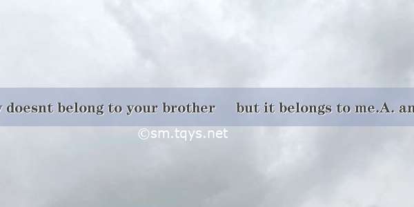The dictionary doesnt belong to your brother     but it belongs to me.A. and; meB. or;you