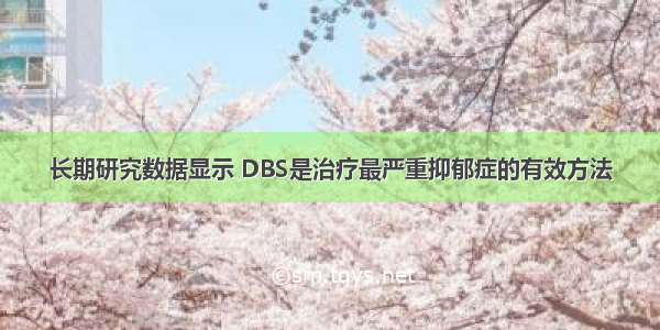 长期研究数据显示 DBS是治疗最严重抑郁症的有效方法