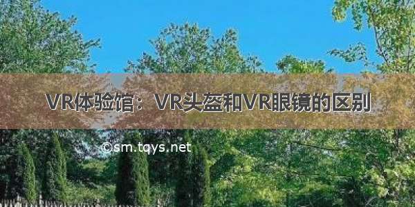 VR体验馆：VR头盔和VR眼镜的区别