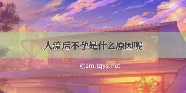 人流后不孕是什么原因呢