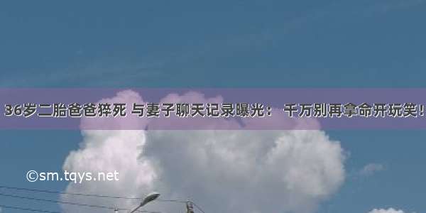 36岁二胎爸爸猝死 与妻子聊天记录曝光： 千万别再拿命开玩笑！