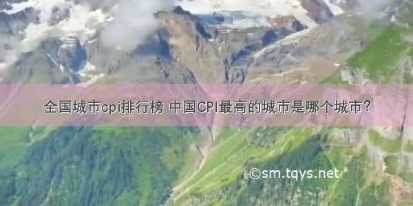 全国城市cpi排行榜 中国CPI最高的城市是哪个城市？