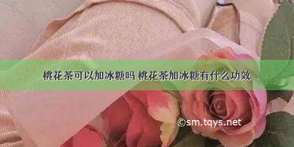 桃花茶可以加冰糖吗 桃花茶加冰糖有什么功效