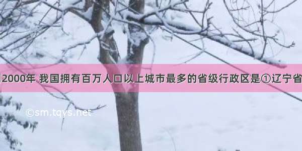 单选题到2000年 我国拥有百万人口以上城市最多的省级行政区是①辽宁省②山东省