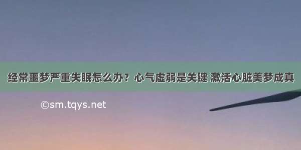 经常噩梦严重失眠怎么办？心气虚弱是关键 激活心脏美梦成真