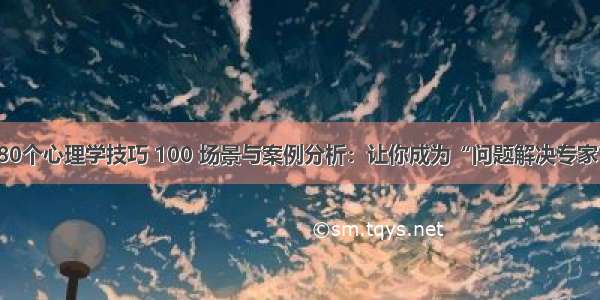 80个心理学技巧 100 场景与案例分析：让你成为“问题解决专家”