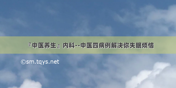 『中医养生』内科--中医四病例解决你失眠烦恼