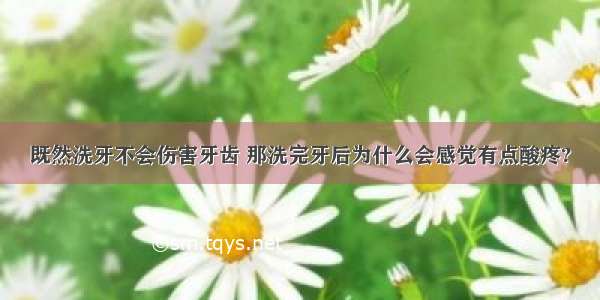 既然洗牙不会伤害牙齿 那洗完牙后为什么会感觉有点酸疼?