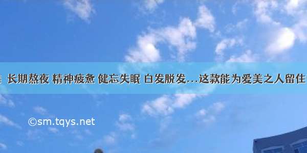 每日一膳｜长期熬夜 精神疲惫 健忘失眠 白发脱发...这款能为爱美之人留住青春的养