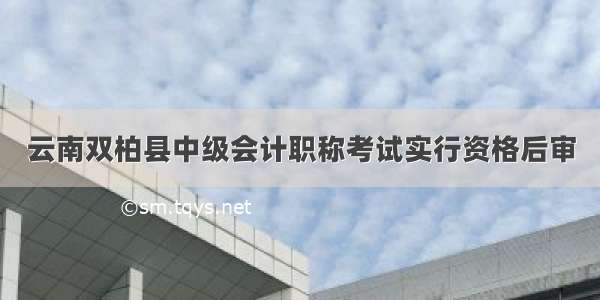 云南双柏县中级会计职称考试实行资格后审