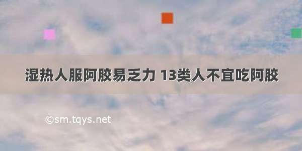 湿热人服阿胶易乏力 13类人不宜吃阿胶