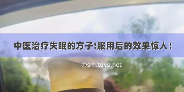 中医治疗失眠的方子!服用后的效果惊人！