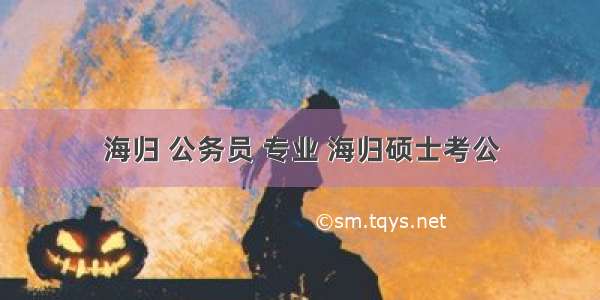 海归 公务员 专业 海归硕士考公