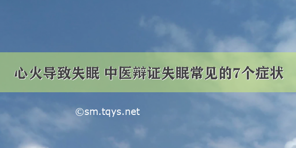 心火导致失眠 中医辩证失眠常见的7个症状