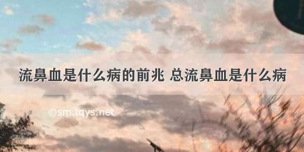 流鼻血是什么病的前兆 总流鼻血是什么病