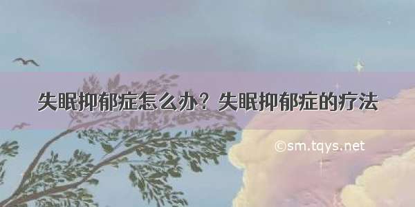 失眠抑郁症怎么办？失眠抑郁症的疗法