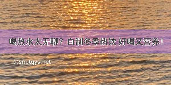 喝热水太无聊？自制冬季热饮 好喝又营养！