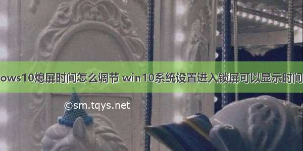 计算机Windows10熄屏时间怎么调节 win10系统设置进入锁屏可以显示时间的操作教程...